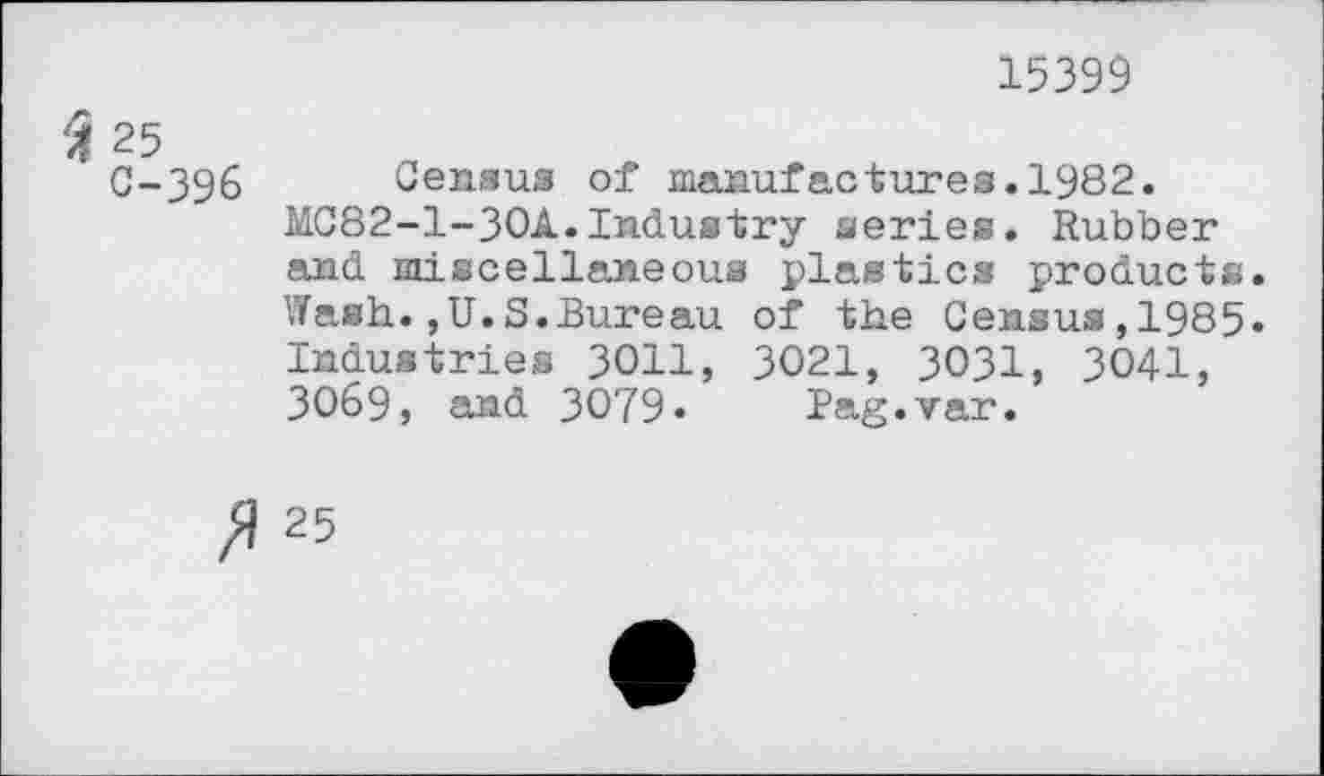 ﻿15399
Я 25
С-396 Census of manufactures.1982. MC82-1-30A.Industry series. Rubber and miscellaneous plastics products. Wash.,U.S.Bureau of the Census,1985. Industries 3011, 3021, 3031, 3041, 3069, and 3079» Pag.var.
ft 25